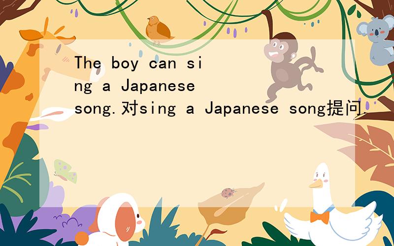 The boy can sing a Japanese song.对sing a Japanese song提问.