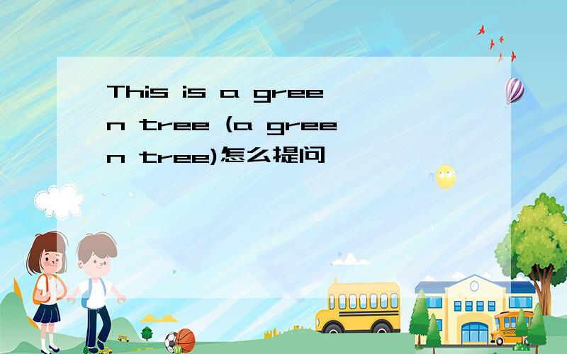 This is a green tree (a green tree)怎么提问