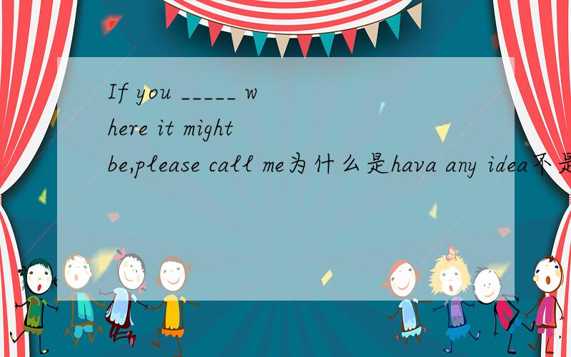 If you _____ where it might be,please call me为什么是hava any idea不是have a idea?