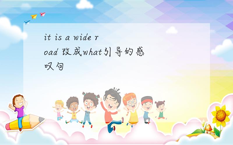 it is a wide road 改成what引导的感叹句