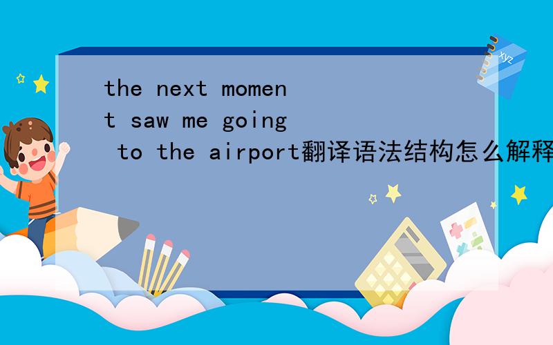 the next moment saw me going to the airport翻译语法结构怎么解释？