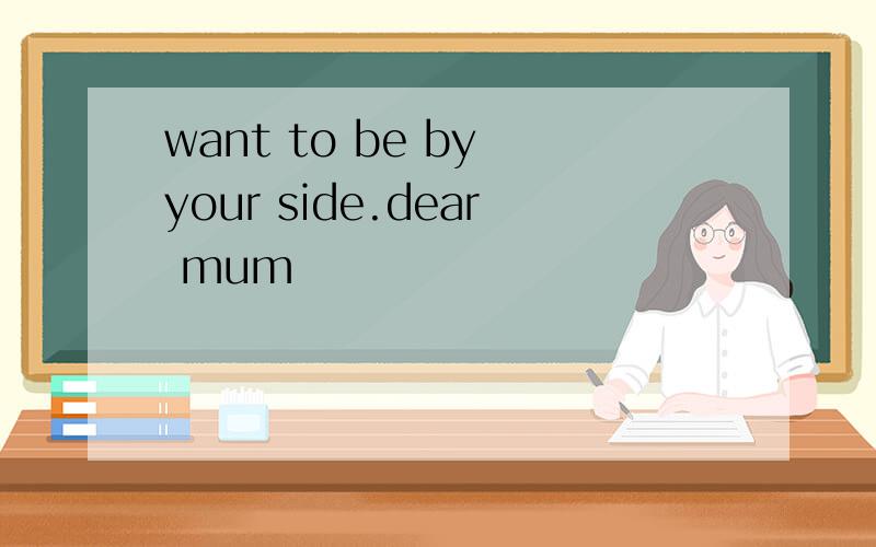 want to be by your side.dear mum