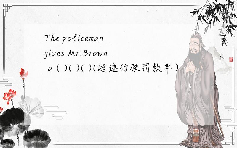 The policeman gives Mr.Brown a ( )( )( )(超速行驶罚款单）