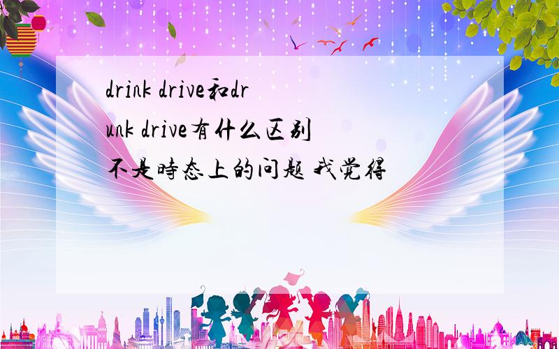 drink drive和drunk drive有什么区别不是时态上的问题 我觉得