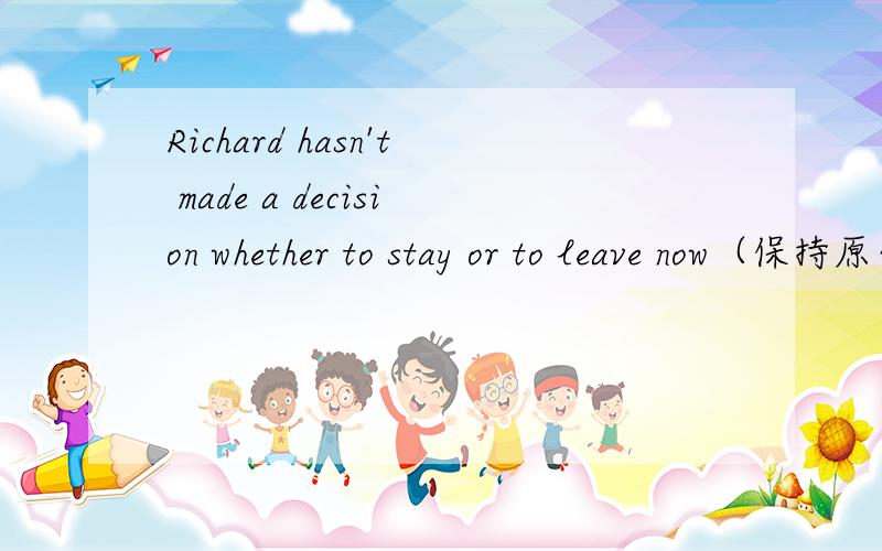 Richard hasn't made a decision whether to stay or to leave now（保持原句意思）Richard hasn't made____her___whether to stay or to leave now.