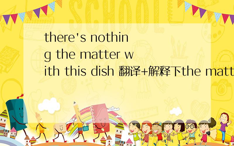 there's nothing the matter with this dish 翻译+解释下the matter为什么在nothing后面不都是名词吗 谢谢