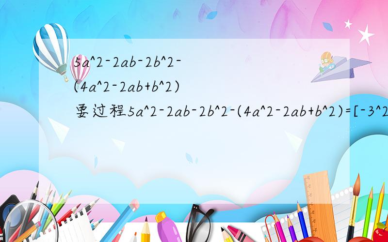 5a^2-2ab-2b^2-(4a^2-2ab+b^2)要过程5a^2-2ab-2b^2-(4a^2-2ab+b^2)=[-3^2*2-(-2)^3*3-4*/6/]/(-3)^2=[-3^2*2-(-2)^3*3-4*/-6/]/(-3)^2,刚刚打错了是-6的绝对值