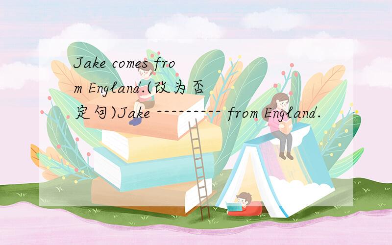 Jake comes from England.(改为否定句)Jake --------- from England.