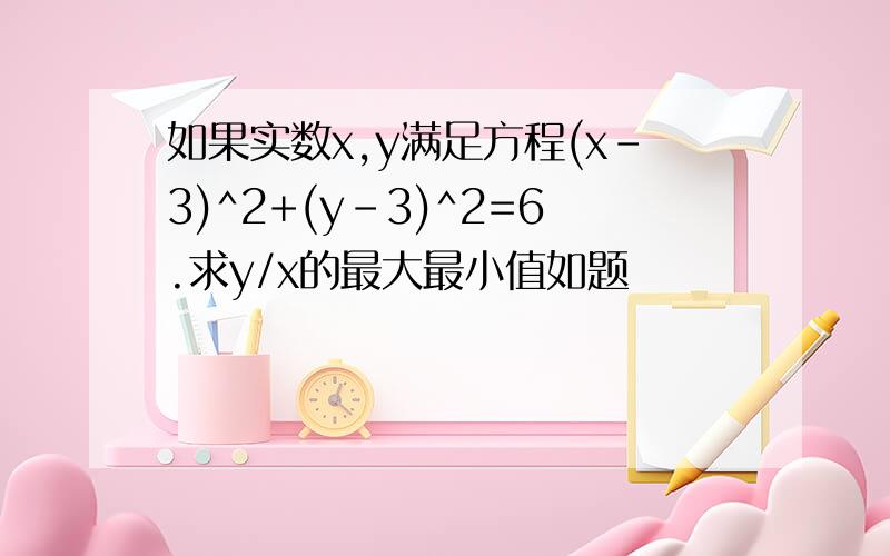 如果实数x,y满足方程(x-3)^2+(y-3)^2=6.求y/x的最大最小值如题