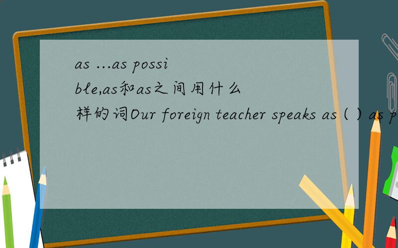 as ...as possible,as和as之间用什么样的词Our foreign teacher speaks as ( ) as possible so that we can understand him .为什么添clearly而不填clear