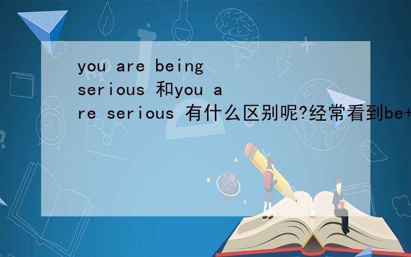 you are being serious 和you are serious 有什么区别呢?经常看到be+being+adj.形式的句子