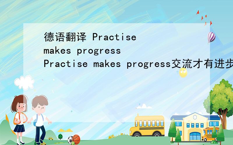 德语翻译 Practise makes progressPractise makes progress交流才有进步,实践出真知大概就是这个意思吧请问德语这句话该怎么说Practise makes progress