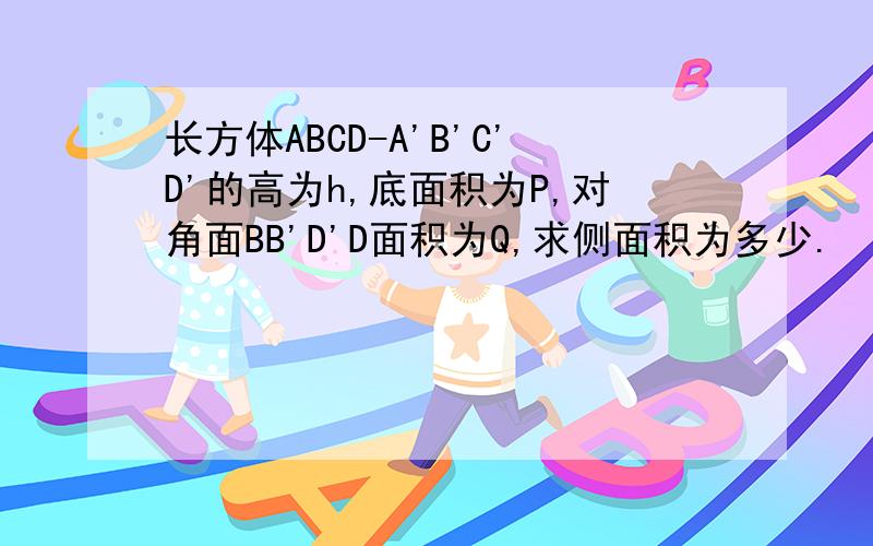 长方体ABCD-A'B'C'D'的高为h,底面积为P,对角面BB'D'D面积为Q,求侧面积为多少.