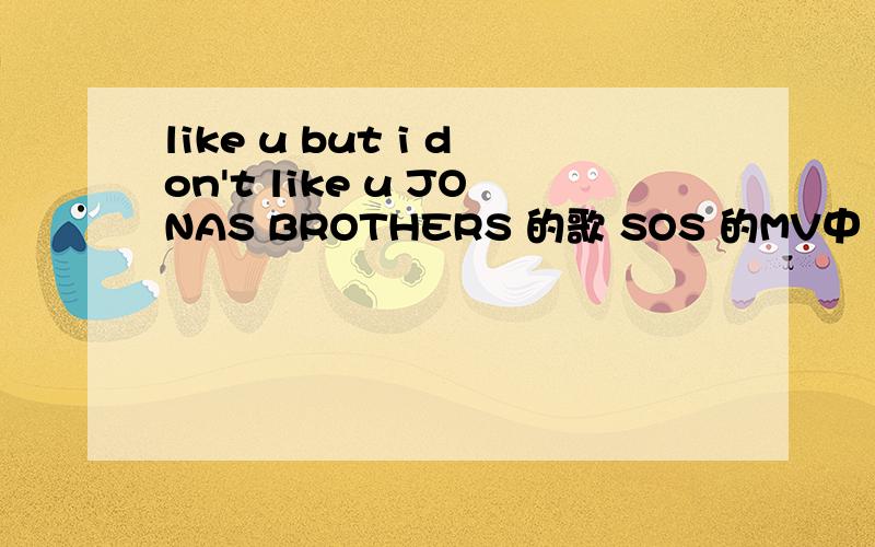 like u but i don't like u JONAS BROTHERS 的歌 SOS 的MV中 手机里有这句话