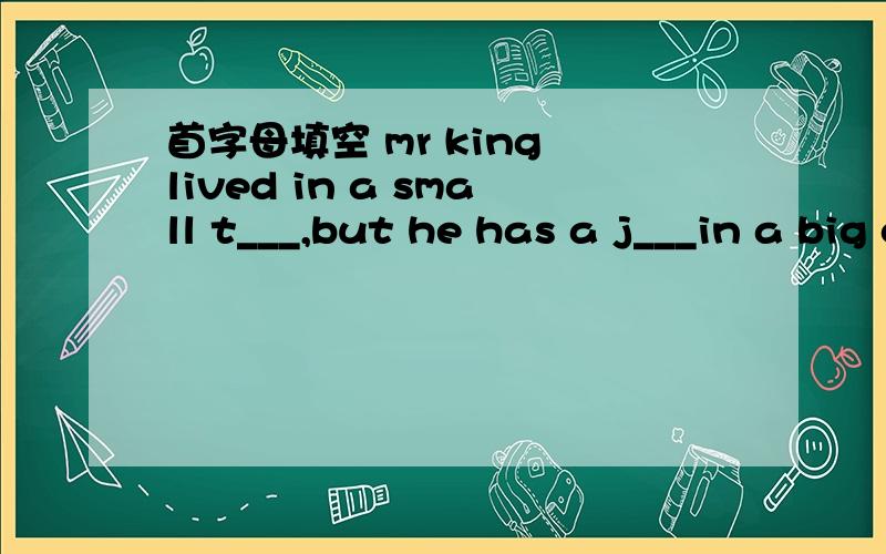 首字母填空 mr king lived in a small t___,but he has a j___in a big c___,so he moved t___ with his wife and his c___ l___tuesday.on that day,mr king t___ his new car out of the garage(车库) and w___t.a neighbour(邻居)c___ and l___his new car