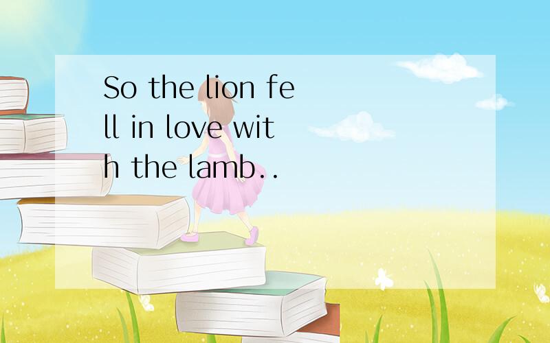 So the lion fell in love with the lamb..