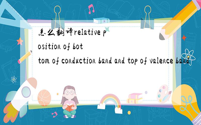 怎么翻译relative position of bottom of conduction band and top of valence band