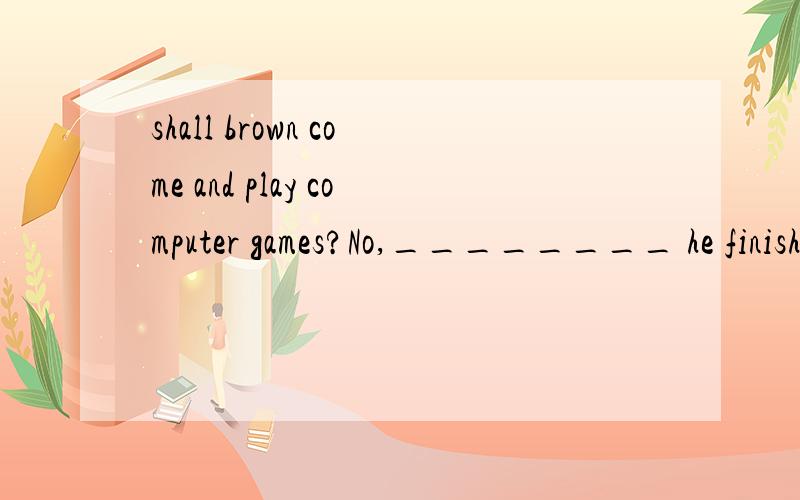 shall brown come and play computer games?No,________ he finishes his homeworkA.when B.if C.unless 参考答案是when,我选的是unless,为什么是when,