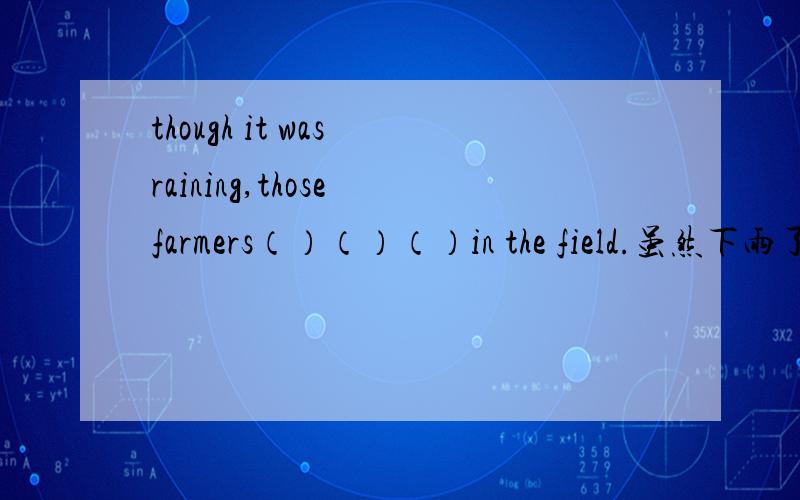 though it was raining,those farmers（）（）（）in the field.虽然下雨了,但是那些农民继续在地里干活.打错了，两个空