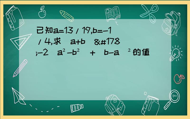 已知a=13/19,b=-1/4,求(a+b)²-2(a²-b²)+(b-a)²的值