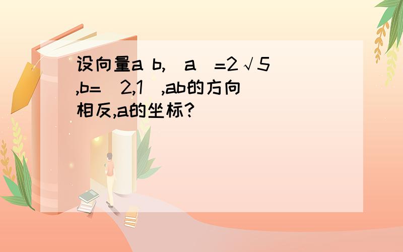 设向量a b,|a|=2√5,b=(2,1),ab的方向相反,a的坐标?