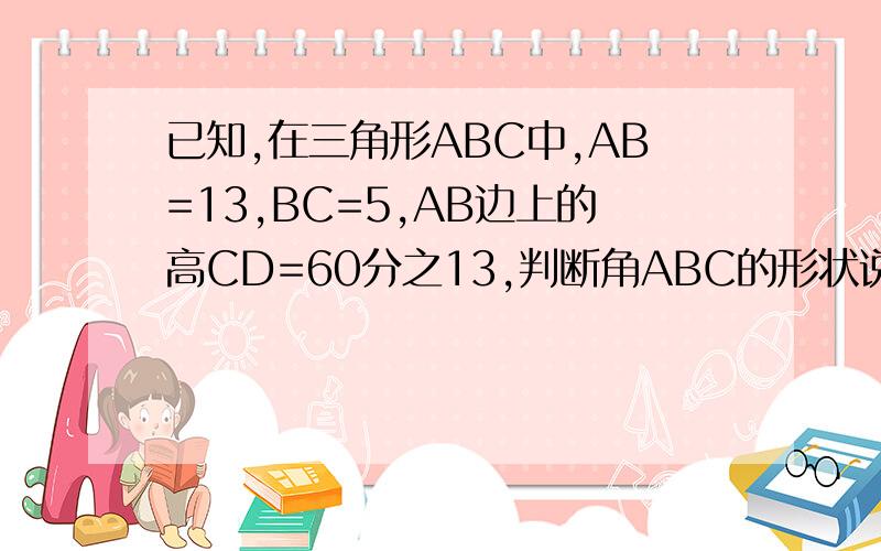 已知,在三角形ABC中,AB=13,BC=5,AB边上的高CD=60分之13,判断角ABC的形状说明理由