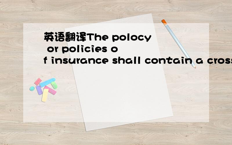 英语翻译The polocy or policies of insurance shall contain a cross liability clause indemnifying each of the jointly insured against claims made by on him by the other jointly insured.