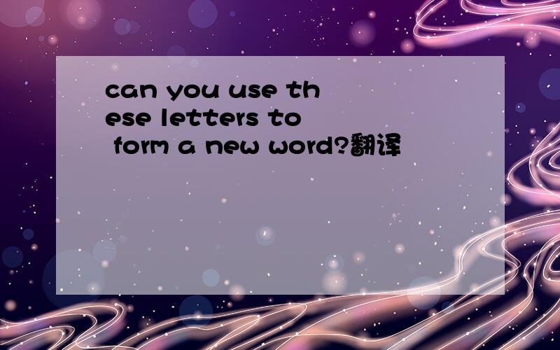 can you use these letters to form a new word?翻译
