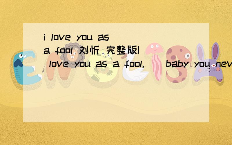 i love you as a fool 刘忻 完整版I love you as a fool,　　baby you never knew 　　but how to hold you,　　I dont have a clue 　　I love you as a fool,　　baby you never knew 　　but how to hold you 　　我们最初的相识,太完