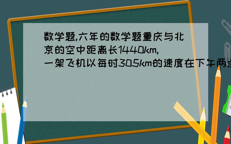 数学题,六年的数学题重庆与北京的空中距离长1440km,一架飞机以每时305km的速度在下午两点从重庆飞往北京,同时另一架飞机从北京飞往重庆,每时飞行335km.在什么时候会相遇呢?