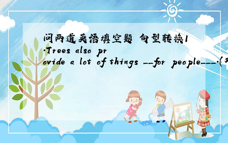 问两道英语填空题 句型转换1.Trees also provide a lot of things __for people___.(对划线部分提问）______ ________do trees also provide a lot of things?2.We got some useful things from trees.(改成一般疑问句）______ ______ ____