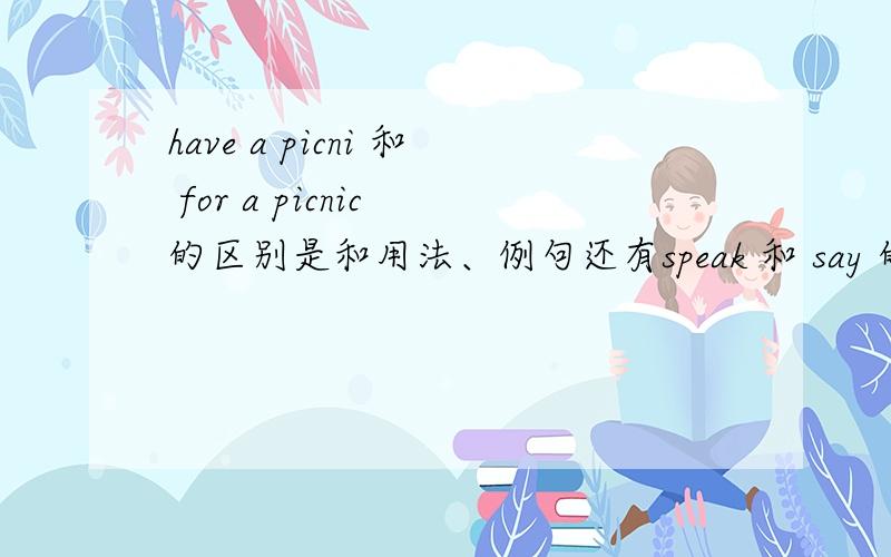 have a picni 和 for a picnic 的区别是和用法、例句还有speak 和 say 的区别 和用法
