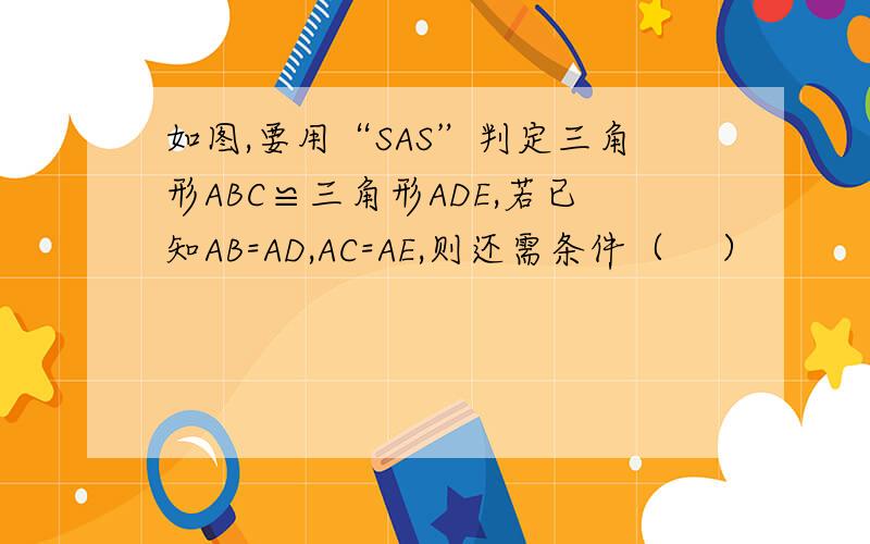 如图,要用“SAS”判定三角形ABC≌三角形ADE,若已知AB=AD,AC=AE,则还需条件（    ）