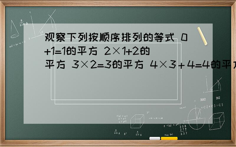 观察下列按顺序排列的等式 0+1=1的平方 2×1+2的平方 3×2=3的平方 4×3＋4=4的平方.猜第十个等式为 .