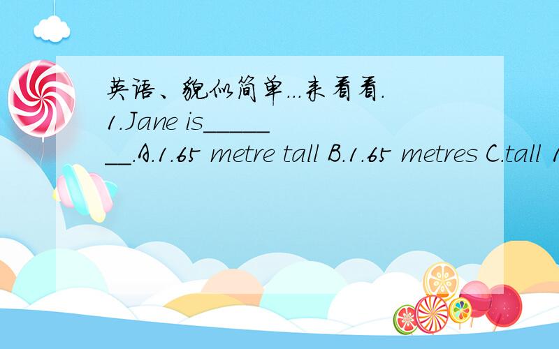 英语、貌似简单...来看看.1.Jane is_______.A.1.65 metre tall B.1.65 metres C.tall 1.65 metres D.tall 1.65 metre（就1T,）
