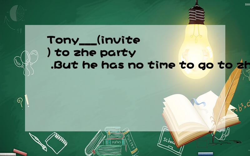 Tony___(invite) to zhe party .But he has no time to go to zhe party .What should he do?还要告诉我为什么那么写