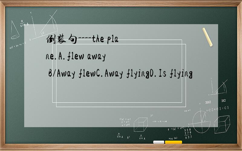 倒装句----the plane.A.flew away B/Away flewC.Away flyingD.Is flying