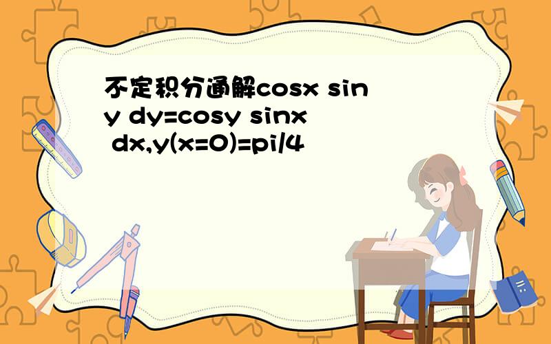 不定积分通解cosx siny dy=cosy sinx dx,y(x=0)=pi/4