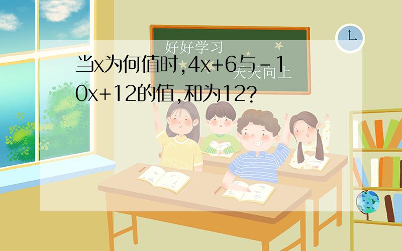 当x为何值时,4x+6与－10x+12的值,和为12?