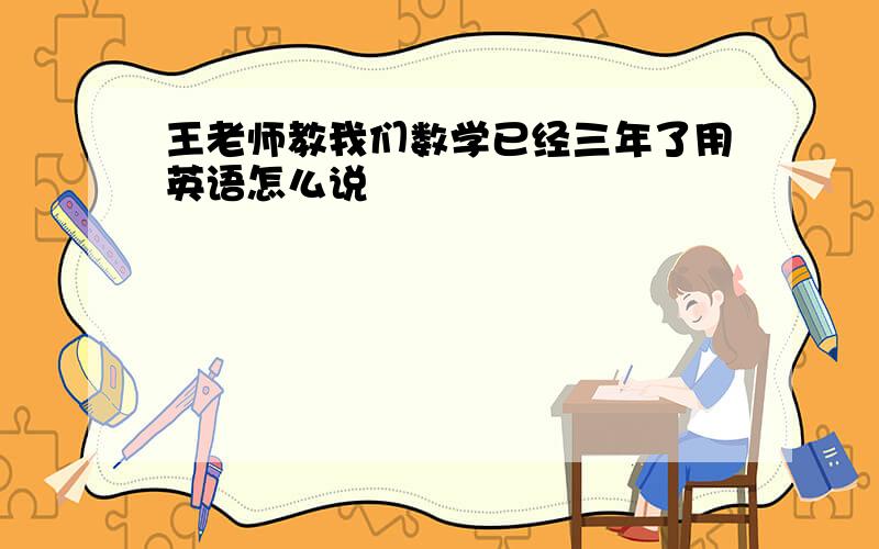 王老师教我们数学已经三年了用英语怎么说