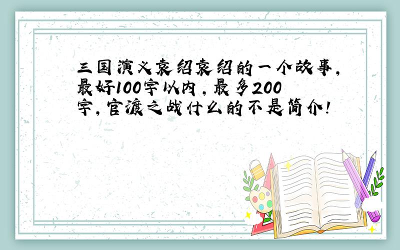 三国演义袁绍袁绍的一个故事,最好100字以内,最多200字,官渡之战什么的不是简介!