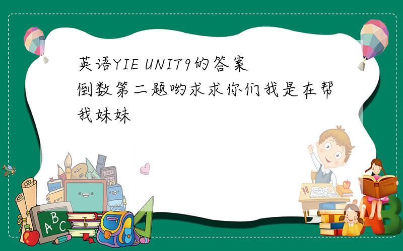 英语YIE UNIT9的答案倒数第二题哟求求你们我是在帮我妹妹
