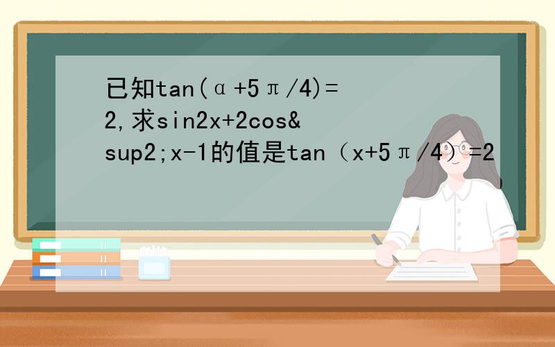 已知tan(α+5π/4)=2,求sin2x+2cos²x-1的值是tan（x+5π/4）=2