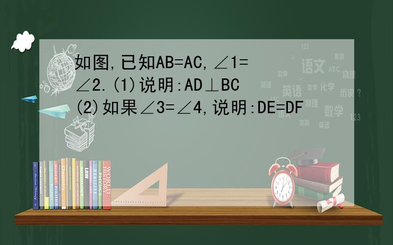 如图,已知AB=AC,∠1=∠2.(1)说明:AD⊥BC(2)如果∠3=∠4,说明:DE=DF