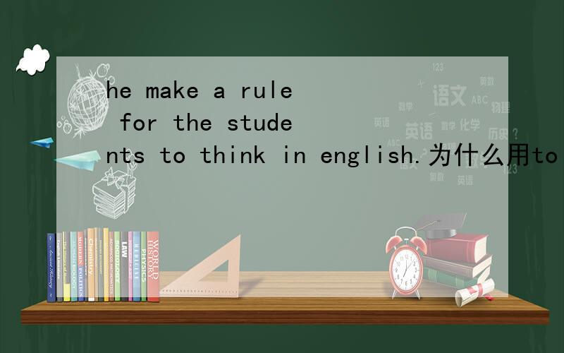 he make a rule for the students to think in english.为什么用to think