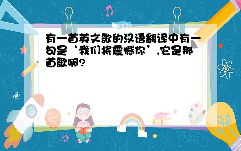 有一首英文歌的汉语翻译中有一句是‘我们将震憾你’,它是那首歌啊?