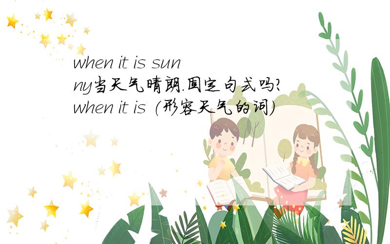 when it is sunny当天气晴朗.固定句式吗?when it is （形容天气的词）
