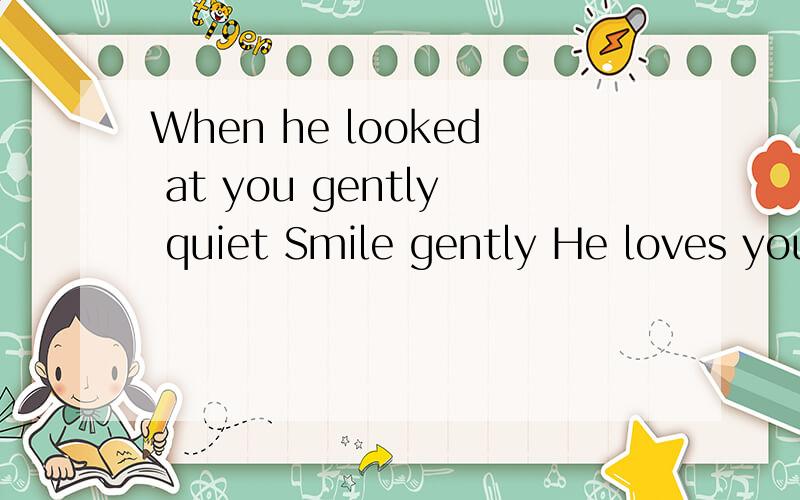 When he looked at you gently quiet Smile gently He loves you