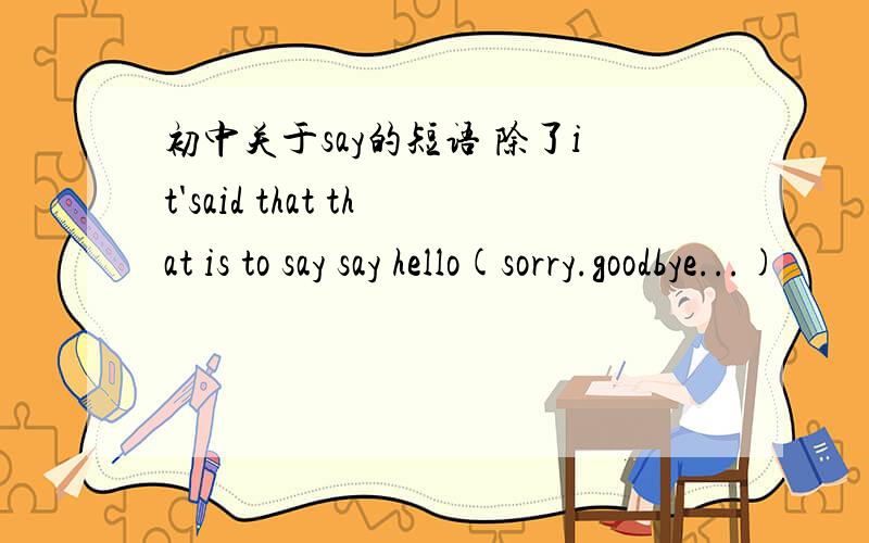 初中关于say的短语 除了it'said that that is to say say hello(sorry.goodbye...)