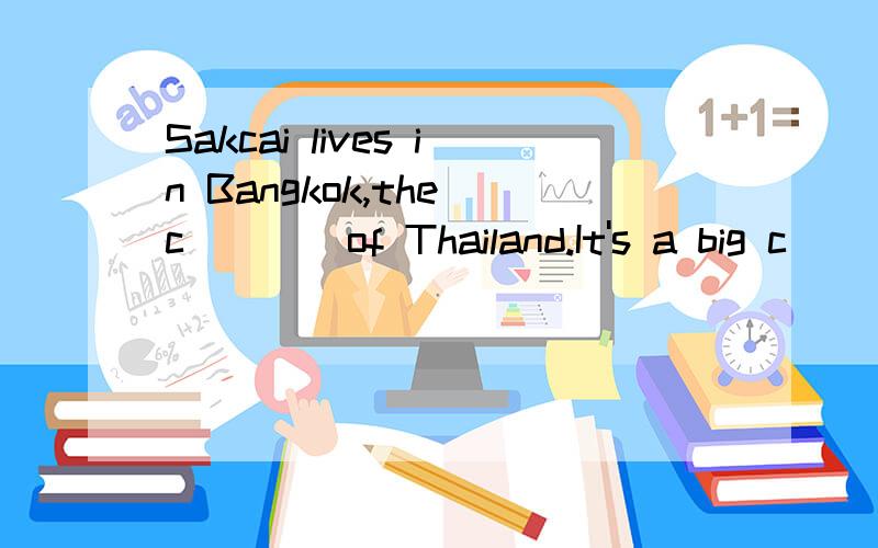 Sakcai lives in Bangkok,the c____of Thailand.It's a big c___with lots of newbuiding as well as old temples.Sakchai works in a car repair shop.He doesn't m___a lot of money but he e__his life Skachai lives with his parents and sisther in a new f____It